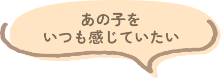 あの子をいつも感じていたい